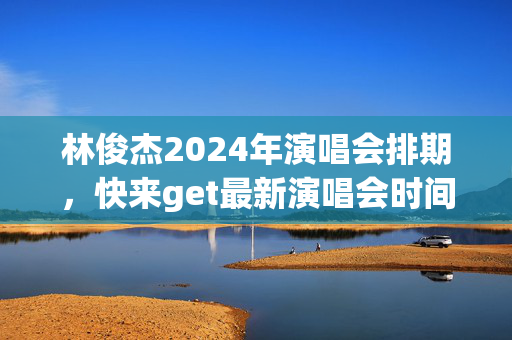 林俊杰2024年演唱会排期，快来get最新演唱会时间表-第1张图片-票100