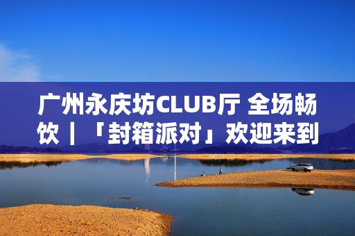 广州永庆坊CLUB厅 全场畅饮｜「封箱派对」欢迎来到夜猫封箱派对