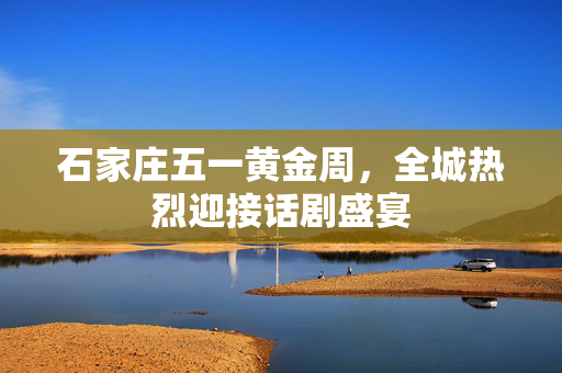 石家庄五一黄金周，全城热烈迎接话剧盛宴-第1张图片-票100