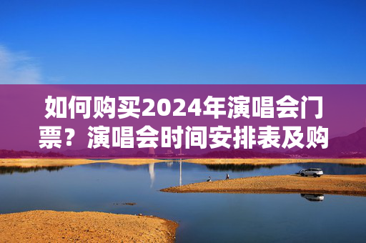 如何购买2024年演唱会门票？演唱会时间安排表及购票攻略-第1张图片-票100