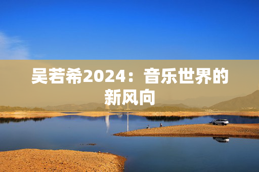 吴若希2024：音乐世界的新风向-第1张图片-票100