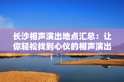 长沙相声演出地点汇总：让你轻松找到心仪的相声演出场馆