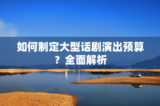 如何制定大型话剧演出预算？全面解析-第1张图片-票100