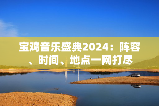 宝鸡音乐盛典2024：阵容、时间、地点一网打尽-第1张图片-票100
