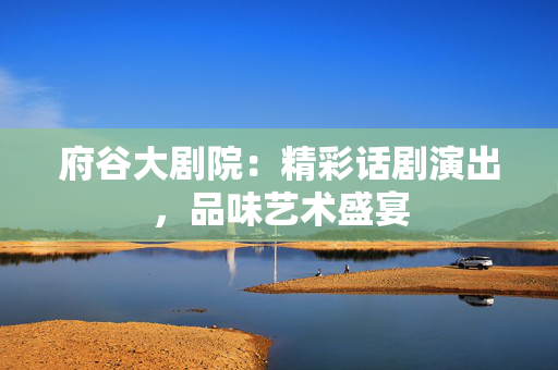 府谷大剧院：精彩话剧演出，品味艺术盛宴-第1张图片-票100