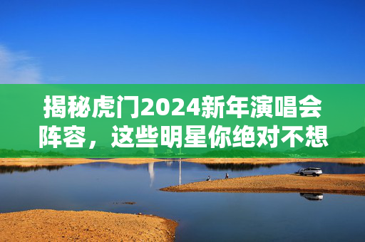 揭秘虎门2024新年演唱会阵容，这些明星你绝对不想错过！-第1张图片-票100