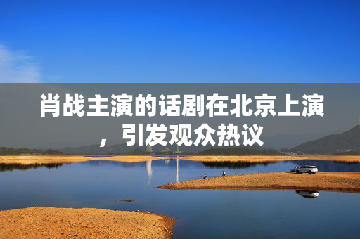 肖战主演的话剧在北京上演，引发观众热议-第1张图片-票100
