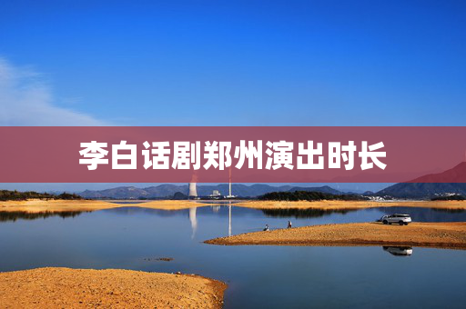 李白话剧郑州演出时长-第1张图片-票100
