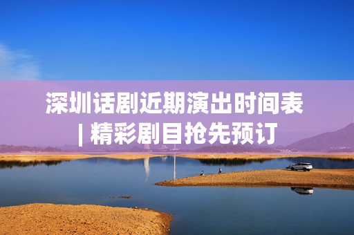 深圳话剧近期演出时间表 | 精彩剧目抢先预订-第1张图片-票100