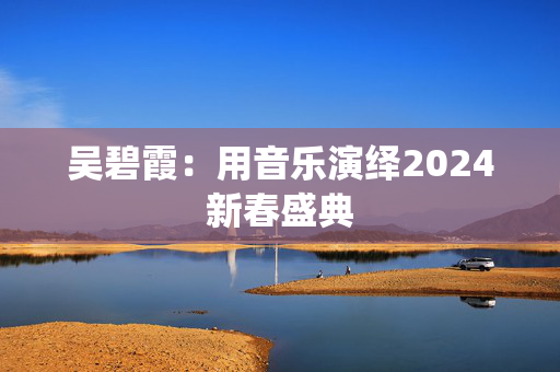 吴碧霞：用音乐演绎2024新春盛典-第1张图片-票100