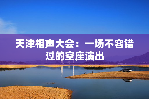 天津相声大会：一场不容错过的空座演出-第1张图片-票100