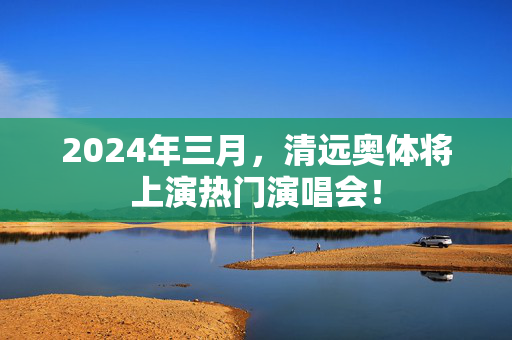 2024年三月，清远奥体将上演热门演唱会！-第1张图片-票100