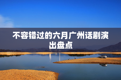 不容错过的六月广州话剧演出盘点-第1张图片-票100
