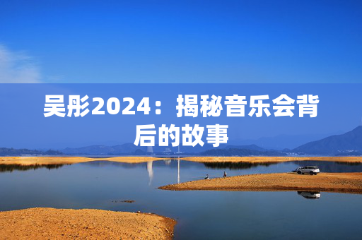 吴彤2024：揭秘音乐会背后的故事-第1张图片-票100