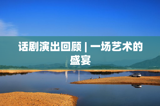 话剧演出回顾 | 一场艺术的盛宴-第1张图片-票100