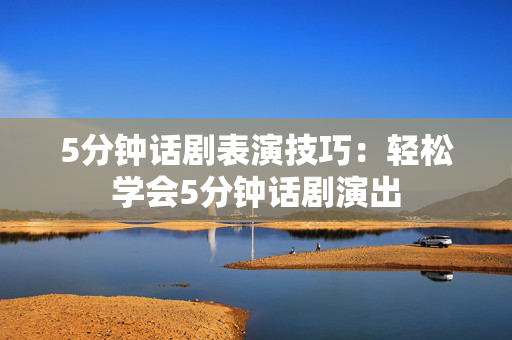 5分钟话剧表演技巧：轻松学会5分钟话剧演出-第1张图片-票100