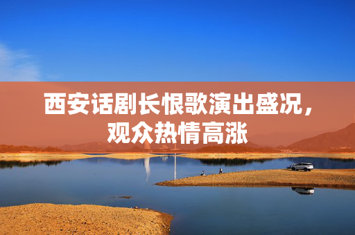 西安话剧长恨歌演出盛况，观众热情高涨-第1张图片-票100