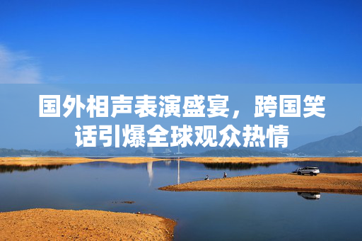 国外相声表演盛宴，跨国笑话引爆全球观众热情