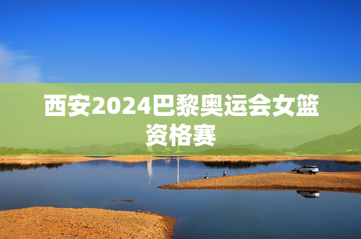 西安2024巴黎奥运会女篮资格赛-第1张图片-票100