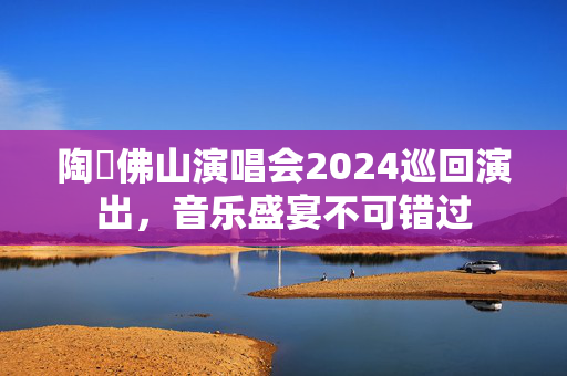 陶喆佛山演唱会2024巡回演出，音乐盛宴不可错过-第1张图片-票100