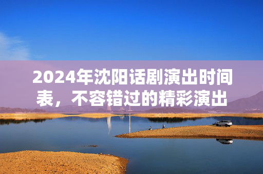 2024年沈阳话剧演出时间表，不容错过的精彩演出-第1张图片-票100