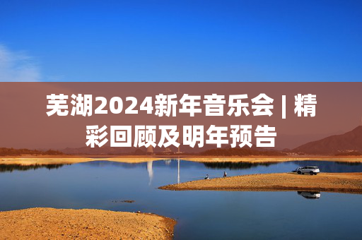 芜湖2024新年音乐会 | 精彩回顾及明年预告-第1张图片-票100