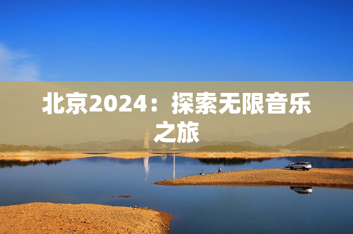 北京2024：探索无限音乐之旅-第1张图片-票100