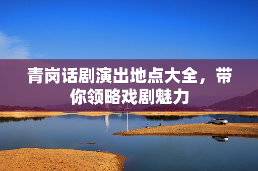 青岗话剧演出地点大全，带你领略戏剧魅力-第1张图片-票100