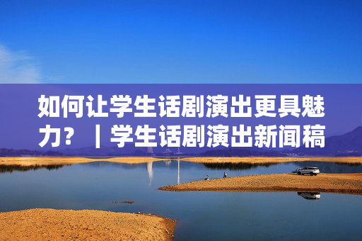 如何让学生话剧演出更具魅力？｜学生话剧演出新闻稿-第1张图片-票100