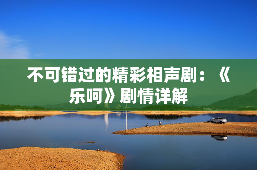 不可错过的精彩相声剧：《乐呵》剧情详解