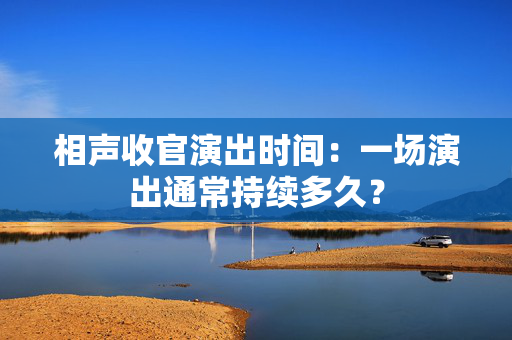 相声收官演出时间：一场演出通常持续多久？