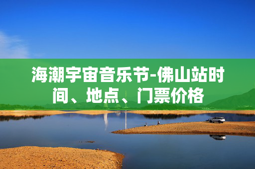 海潮宇宙音乐节-佛山站时间、地点、门票价格