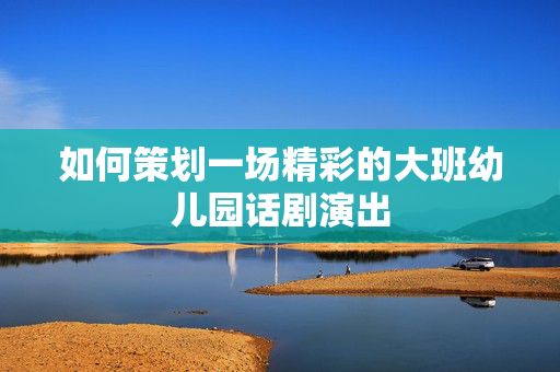 如何策划一场精彩的大班幼儿园话剧演出-第1张图片-票100