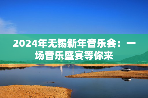 2024年无锡新年音乐会：一场音乐盛宴等你来-第1张图片-票100