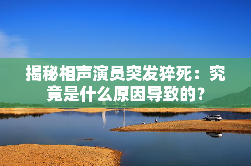 揭秘相声演员突发猝死：究竟是什么原因导致的？