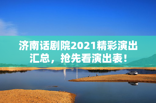 济南话剧院2021精彩演出汇总，抢先看演出表！-第1张图片-票100