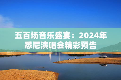 五百场音乐盛宴：2024年悉尼演唱会精彩预告-第1张图片-票100