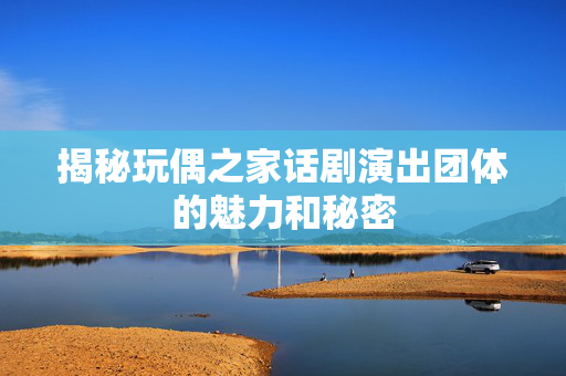 揭秘玩偶之家话剧演出团体的魅力和秘密-第1张图片-票100