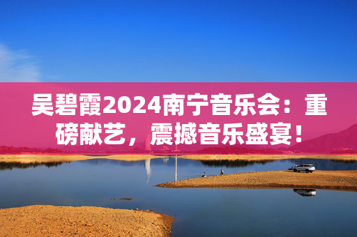 吴碧霞2024南宁音乐会：重磅献艺，震撼音乐盛宴！-第1张图片-票100