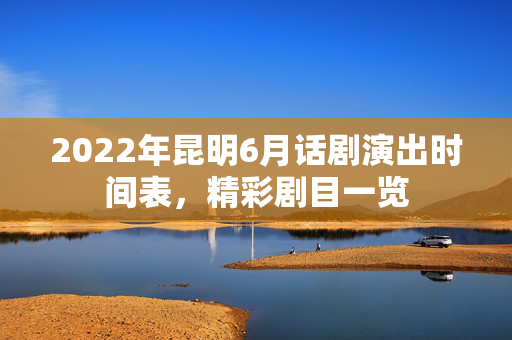 2022年昆明6月话剧演出时间表，精彩剧目一览-第1张图片-票100