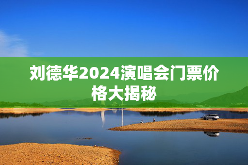 刘德华2024演唱会门票价格大揭秘-第1张图片-票100