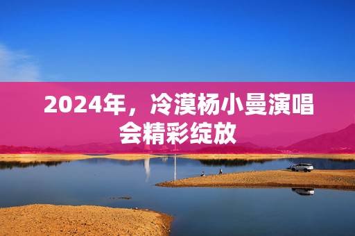 2024年，冷漠杨小曼演唱会精彩绽放-第1张图片-票100