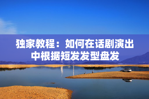 独家教程：如何在话剧演出中根据短发发型盘发-第1张图片-票100