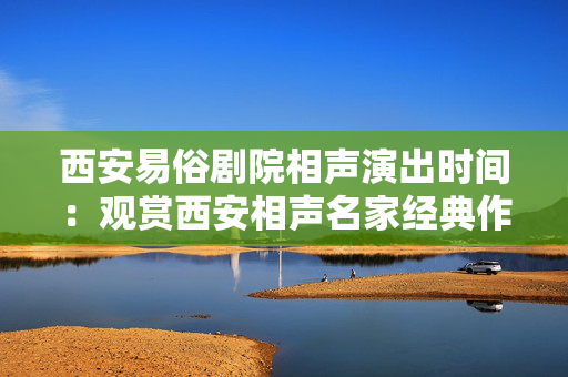 西安易俗剧院相声演出时间：观赏西安相声名家经典作品