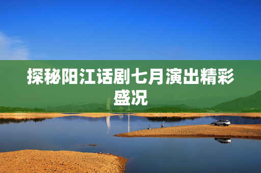 探秘阳江话剧七月演出精彩盛况-第1张图片-票100