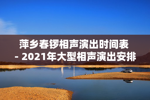 萍乡春锣相声演出时间表 - 2021年大型相声演出安排