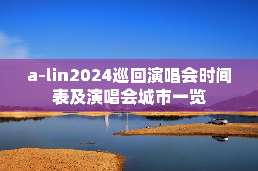 a-lin2024巡回演唱会时间表及演唱会城市一览-第1张图片-票100