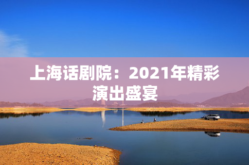 上海话剧院：2021年精彩演出盛宴-第1张图片-票100