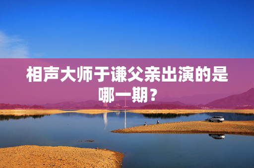 相声大师于谦父亲出演的是哪一期？