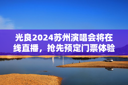 光良2024苏州演唱会将在线直播，抢先预定门票体验现场精彩-第1张图片-票100